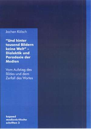 Und hinter tausend Bildern keine Welt - Dialektik und Paradoxie der Medien de Jochen Kölsch