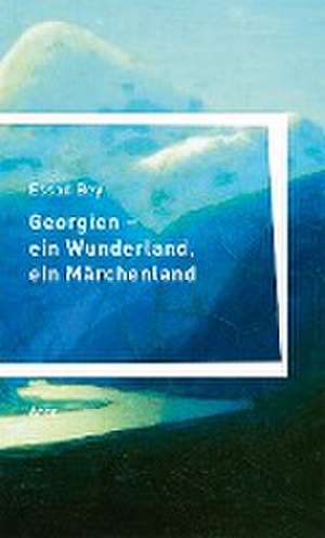 Georgien - ein Wunderland, ein Märchenland de Essad Bey