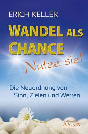 Wandel als Chance - Nutze sie! Die Neuordnung von Sinn, Zielen und Werten de Ernst Keller