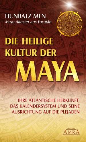 Die heilige Kultur der Maya. Ihre atlantische Herkunft, das Kalendersystem und seine Ausrichtung auf die Plejaden de Hunbatz Men