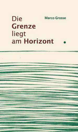 Die Grenze liegt am Horizont de Marco Grosse