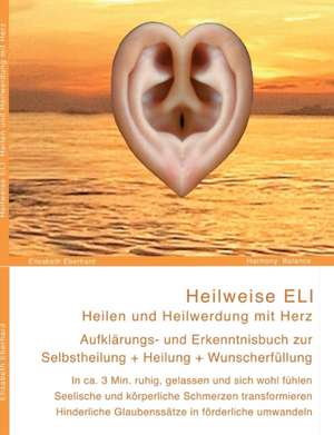 Heilweise ELI: Heilen und Heilwerdung mit Herz. Aufklärungs- und Erkenntnisbuch zur Selbstheilung + Heilung + Wunscherfüllung de Elisabeth Eberhard