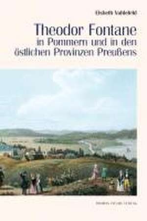 Theodor Fontane in Pommern und in den östlichen Provinzen Preußens de Elsbeth Vahlefeld