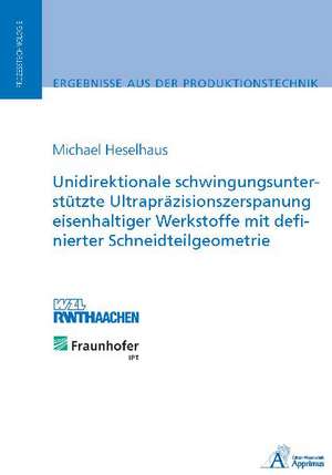 Unidirektionale schwingungsunterstützte Ultrapräzisionszerspanung eisenhaltiger Werkstoffe mit definierter Schneidteilgeometrie de Michael Heselhaus