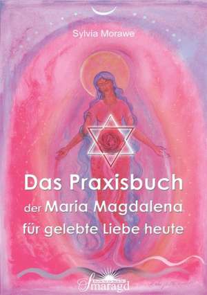 Das Praxishandbuch der Maria Magdalena für gelebte Liebe heute de Sylvia Morawe