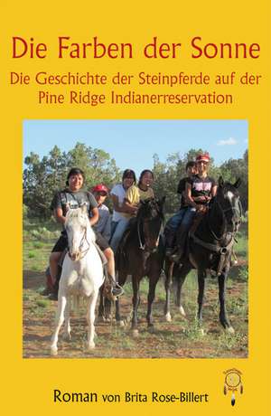 Die Farben der Sonne, die Geschichte der Steinpferde auf der Pine Ridge Indianerreservation de Brita Rose-Billert