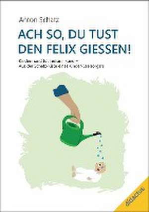 Ach so, du tust den Felix giessen! de Anton Schatz