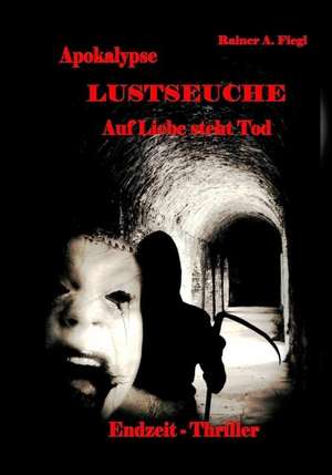 Apokalypse Lustseuche - Auf Liebe steht Tod Endzeit - Thriller de Rainer A. Fiegl