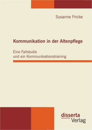 Kommunikation in Der Altenpflege: Eine Fallstudie Und Ein Kommunikationstraining de Susanne Fricke