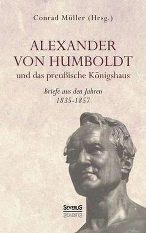 Alexander Von Humboldt Und Das Preu Ische K Nigshaus - Briefe Aus Den Jahren 1835-1857: Ein Beitrag Zur Geschichte Und Zur Systematischen Grundlegung Der Erkenntnistheorie de Conrad Müller