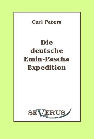 Die Deutsche Emin-Pascha-Expedition: Ein Beitrag Zur Geschichte Und Zur Systematischen Grundlegung Der Erkenntnistheorie de Carl Peters