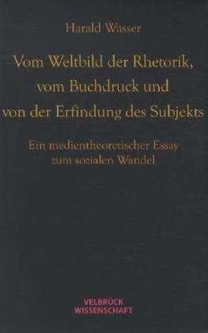 Vom Weltbild der Rhetorik, vom Buchdruck und von der Erfindung des Subjekts de Harald Wasser