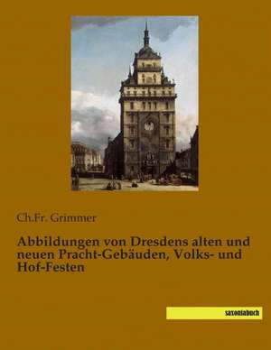 Abbildungen von Dresdens alten und neuen Pracht-Gebäuden, Volks- und Hof-Festen de Ch. Fr. Grimmer