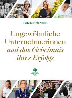 Ungewöhnliche Unternehmerinnen und das Geheimnis ihres Erfolgs de Felicitas von Aretin