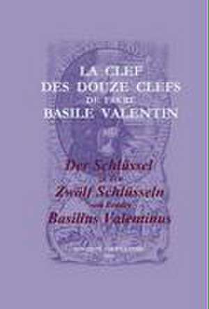 La Clef des Douze Clefs de Frere Basile Valentin / Der Schlüssel zu den Zwölf Schlüsseln von Bruder Basilius Valentinus de Valentinus Basilius