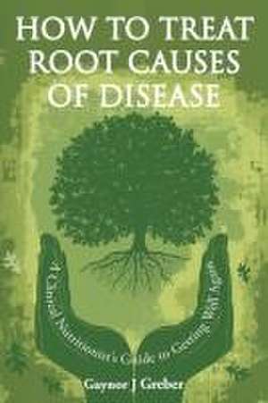 How to Treat Root Causes of Disease de Gaynor J Greber