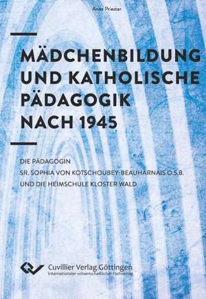 Mädchenbildung und Katholische Pädagogik nach 1945. Die Pädagogin Sr. Sophia von Kotschoubey-Beauharnais O.S.B. und die Heimschule Kloster Wald de Anne Priester