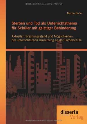 Sterben Und Tod ALS Unterrichtsthema Fur Sch Ler Mit Geistiger Behinderung: Aktueller Forschungsstand Und M Glichkeiten Der Unterrichtlichen Umsetzung de Martin Bube