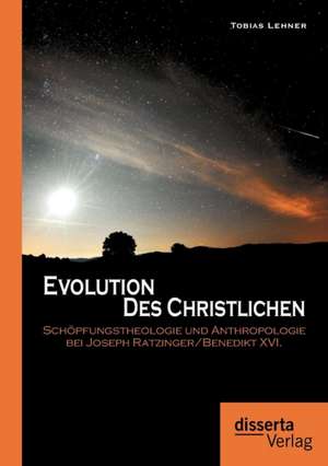 Evolution Des Christlichen: Sch Pfungstheologie Und Anthropologie Bei Joseph Ratzinger/Benedikt XVI. de Tobias Lehner