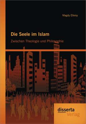 Die Seele Im Islam: Zwischen Theologie Und Philosophie de Magdy Elleisy