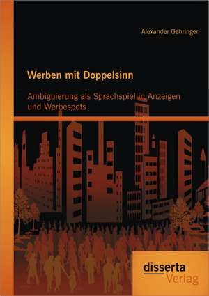 Werben Mit Doppelsinn: Ambiguierung ALS Sprachspiel in Anzeigen Und Werbespots de Alexander Gehringer