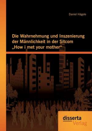 Die Wahrnehmung Und Inszenierung Der Mannlichkeit in Der Sitcom How I Met Your Mother: Geschlechtsunterschiede Im Bereich Der Mathematik - Sichtung Und Analyse de Daniel Hägele