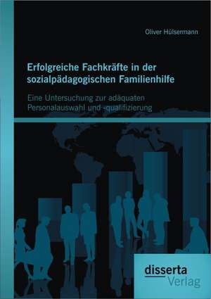 Erfolgreiche Fachkrafte in Der Sozialpadagogischen Familienhilfe: Eine Untersuchung Zur Adaquaten Personalauswahl Und -Qualifizierung de Oliver Hülsermann