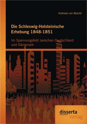 Die Schleswig-Holsteinische Erhebung 1848-1851: Im Spannungsfeld Zwischen Deutschland Und Danemark de Andreas von Bezold