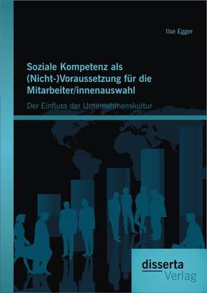 Soziale Kompetenz ALS (Nicht-)Voraussetzung Fur Die Mitarbeiter/Innenauswahl: Der Einfluss Der Unternehmenskultur de Ilse Egger