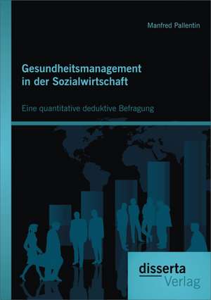 Gesundheitsmanagement in Der Sozialwirtschaft: Eine Quantitative Deduktive Befragung de Manfred Pallentin