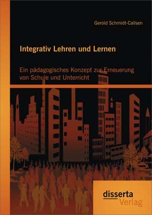 Integrativ Lehren Und Lernen: Ein Padagogisches Konzept Zur Erneuerung Von Schule Und Unterricht de Gerold Schmidt-Callsen