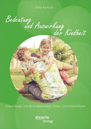 Bedeutung Und Auswirkung Der Kindheit: Entwicklungs- Und Bindungsprozesse, Risiko- Und Schutzfaktoren de Elena Eschrich