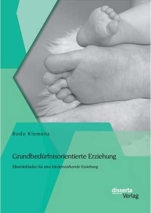 Grundbedurfnisorientierte Erziehung: Elternleitfaden Fur Eine Kinderstarkende Erziehung de Bodo Klemenz