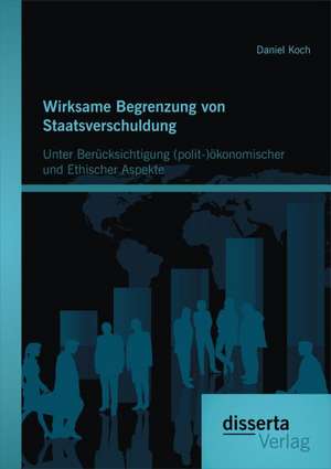 Wirksame Begrenzung Von Staatsverschuldung: Unter Berucksichtigung (Polit-)Okonomischer Und Ethischer Aspekte de Daniel Koch