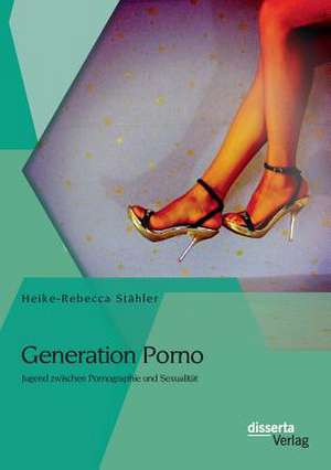 Generation Porno: Jugend Zwischen Pornographie Und Sexualitat de Heike-Rebecca Stähler