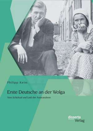 Erste Deutsche an Der Wolga: Vom Schicksal Und Leid Der Auswanderer de Philipp Keim