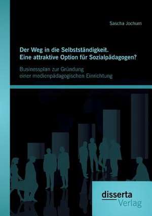 Der Weg in Die Selbststandigkeit. Eine Attraktive Option Fur Sozialpadagogen? Businessplan Zur Grundung Einer Medienpadagogischen Einrichtung: Schlusselkundenbetreuung in Ausgewahlten Osteuropaischen Landern de Sascha Jochum