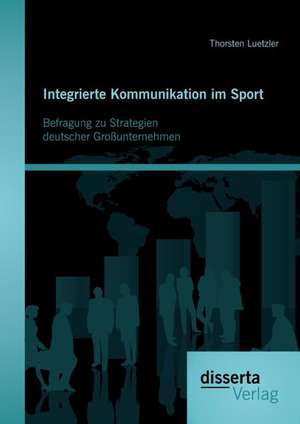 Integrierte Kommunikation Im Sport: Befragung Zu Strategien Deutscher Grossunternehmen de Thorsten Luetzler