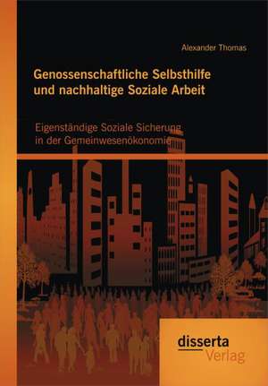 Genossenschaftliche Selbsthilfe Und Nachhaltige Soziale Arbeit: Eigenstandige Soziale Sicherung in Der Gemeinwesenokonomie de Alexander Thomas