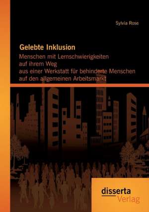 Gelebte Inklusion: Menschen Mit Lernschwierigkeiten Auf Ihrem Weg Aus Einer Werkstatt Fur Behinderte Menschen Auf Den Allgemeinen Arbeits de Sylvia Rose