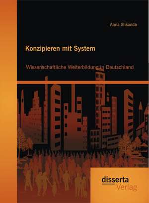 Konzipieren Mit System: Wissenschaftliche Weiterbildung in Deutschland de Anna Shkonda