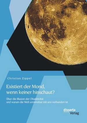 Existiert Der Mond, Wenn Keiner Hinschaut? Uber Die Illusion Der Objektivitat Und Warum Die Welt Untrennbar Mit Uns Verbunden Ist: Veranderungskompetenz Durch Kunst- Und Losungsorientiertes Coaching de Christian Zippel