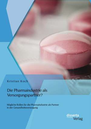 Die Pharmaindustrie ALS Versorgungspartner? Mogliche Rollen Fur Die Pharmaindustrie ALS Partner in Der Gesundheitsversorgung: Eine Analyse Der Potentiale Und Der Wirtschaftlichkeit Am Konkreten Beispiel Eineskmu de Kristian Koch