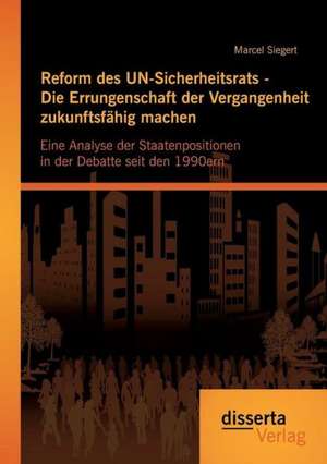 Reform Des Un-Sicherheitsrats - Die Errungenschaft Der Vergangenheit Zukunftsfahig Machen: Eine Analyse Der Staatenpositionen in Der Debatte Seit Den de Marcel Siegert