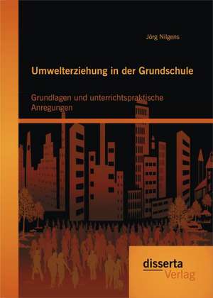 Umwelterziehung in Der Grundschule: Grundlagen Und Unterrichtspraktische Anregungen de Jörg Nilgens