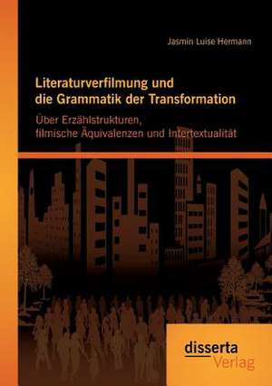 Literaturverfilmung Und Die Grammatik Der Transformation: Uber Erzahlstrukturen, Filmische Aquivalenzen Und Intertextualitat de Jasmin Luise Hermann