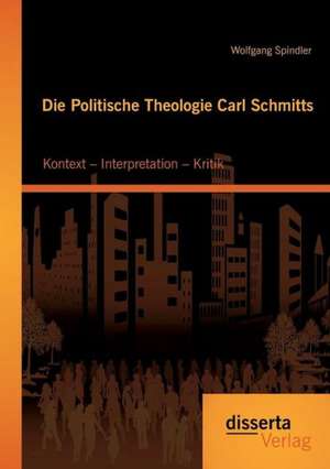 Die Politische Theologie Carl Schmitts: Kontext - Interpretation - Kritik de Wolfgang Spindler