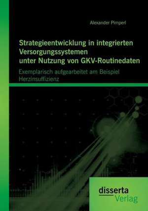 Strategieentwicklung in Integrierten Versorgungssystemen Unter Nutzung Von Gkv-Routinedaten: Exemplarisch Aufgearbeitet Am Beispiel Herzinsuffizienz de Alexander Pimperl