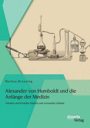 Alexander Von Humboldt Und Die Anfange Der Medizin: Arbeiten Und Kontakte Medizin Und Verwandte Gebiete de Markus Breuning