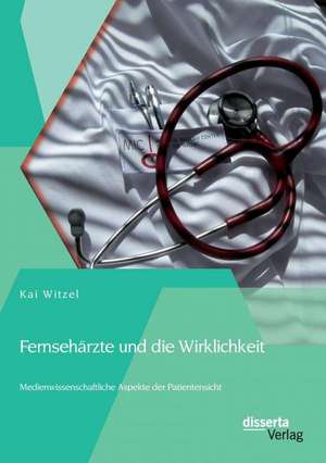 Fernseharzte Und Die Wirklichkeit - Medienwissenschaftliche Aspekte Der Patientensicht: Gibt Es Eine Losung? de Kai Witzel